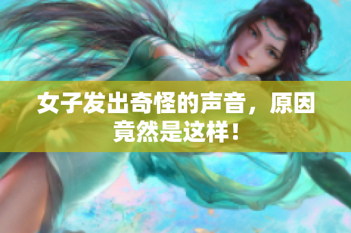 女子发出奇怪的声音，原因竟然是这样！
