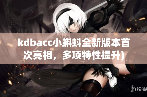 kdbacc小蝌蚪全新版本首次亮相，多项特性提升)