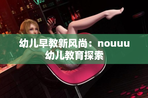 幼儿早教新风尚：nouuu幼儿教育探索