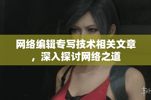 网络编辑专写技术相关文章，深入探讨网络之道