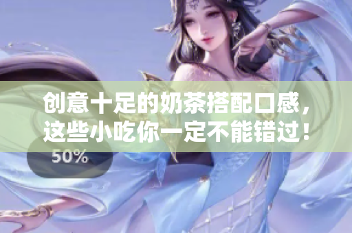创意十足的奶茶搭配口感，这些小吃你一定不能错过！