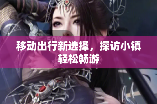 移动出行新选择，探访小镇轻松畅游