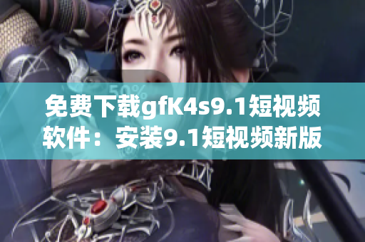 免费下载gfK4s9.1短视频软件：安装9.1短视频新版