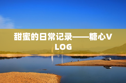 甜蜜的日常记录——糖心VLOG