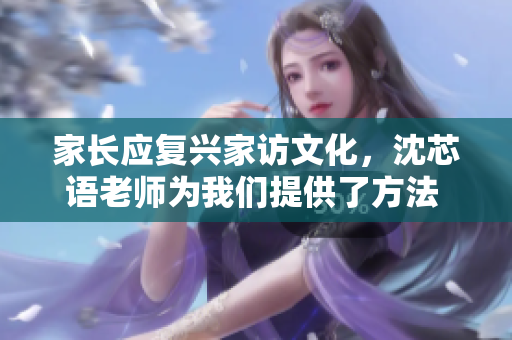 家长应复兴家访文化，沈芯语老师为我们提供了方法  MD0076