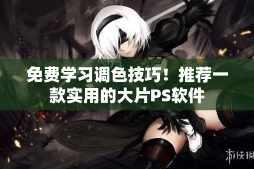 免费学习调色技巧！推荐一款实用的大片PS软件