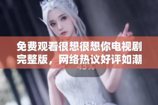 免费观看很想很想你电视剧完整版，网络热议好评如潮！