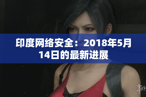 印度网络安全：2018年5月14日的最新进展