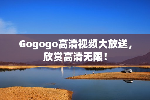 Gogogo高清视频大放送，欣赏高清无限！