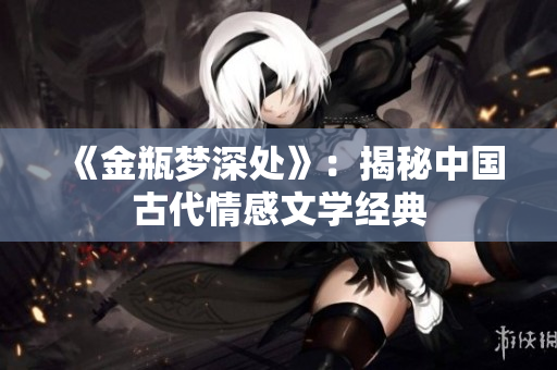 《金瓶梦深处》：揭秘中国古代情感文学经典