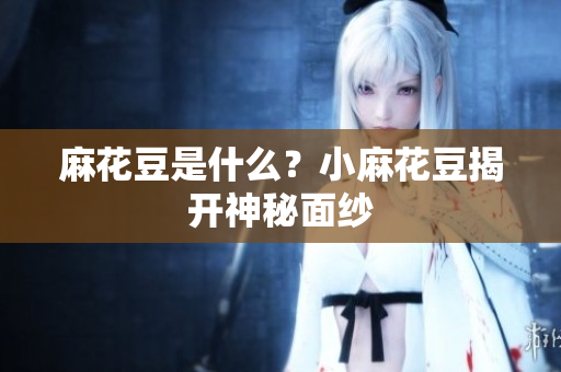 麻花豆是什么？小麻花豆揭开神秘面纱