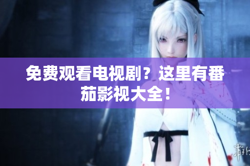 免费观看电视剧？这里有番茄影视大全！
