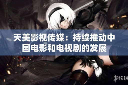 天美影视传媒：持续推动中国电影和电视剧的发展