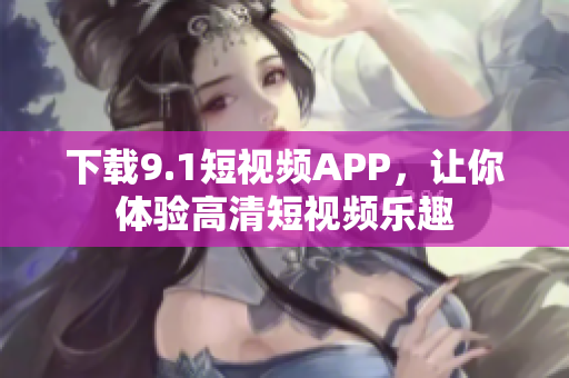 下载9.1短视频APP，让你体验高清短视频乐趣