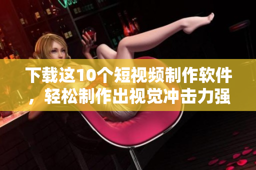 下载这10个短视频制作软件，轻松制作出视觉冲击力强的视频