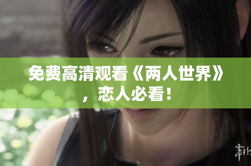 免费高清观看《两人世界》，恋人必看！