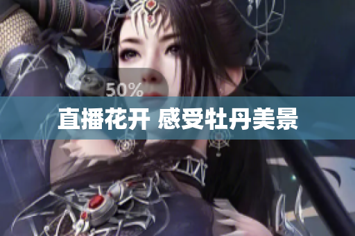 直播花开 感受牡丹美景