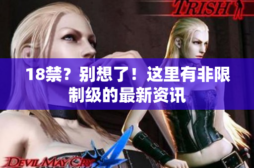 18禁？别想了！这里有非限制级的最新资讯