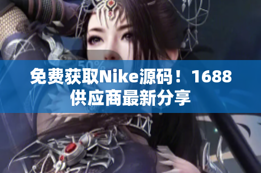 免费获取Nike源码！1688供应商最新分享