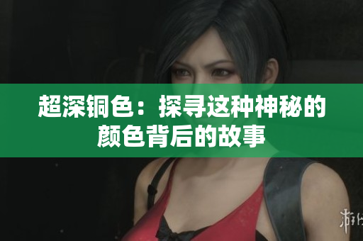 超深铜色：探寻这种神秘的颜色背后的故事