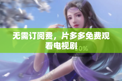 无需订阅费，片多多免费观看电视剧
