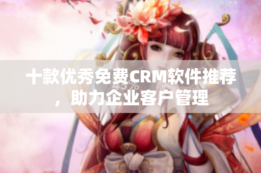 十款优秀免费CRM软件推荐，助力企业客户管理