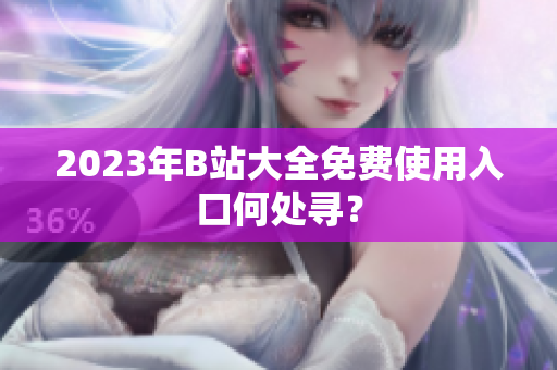 2023年B站大全免费使用入口何处寻？