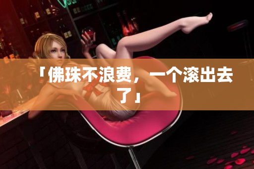 「佛珠不浪费，一个滚出去了」