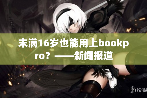 未满16岁也能用上bookpro？——新闻报道