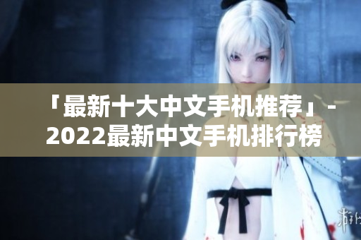 「最新十大中文手机推荐」- 2022最新中文手机排行榜