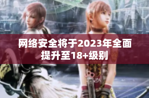 网络安全将于2023年全面提升至18+级别
