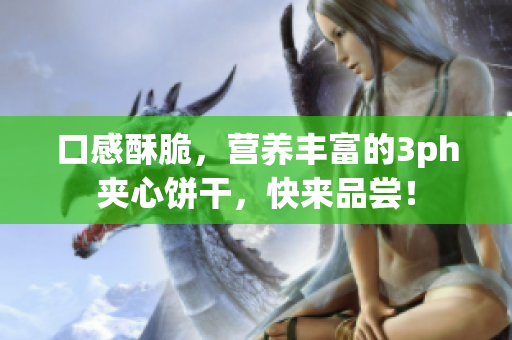 口感酥脆，营养丰富的3ph夹心饼干，快来品尝！