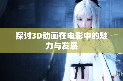 探讨3D动画在电影中的魅力与发展