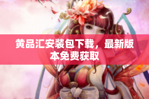 黄品汇安装包下载，最新版本免费获取