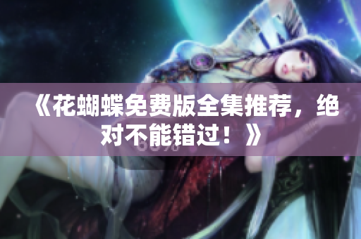 《花蝴蝶免费版全集推荐，绝对不能错过！》