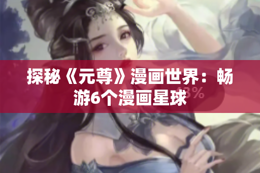 探秘《元尊》漫画世界：畅游6个漫画星球