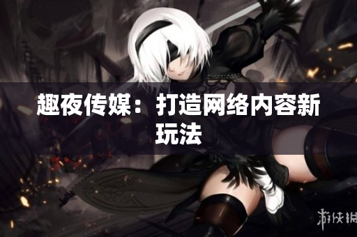 趣夜传媒：打造网络内容新玩法