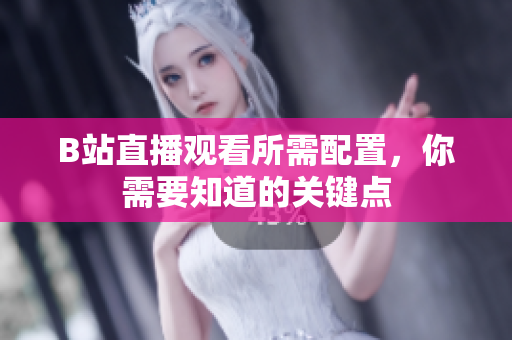 B站直播观看所需配置，你需要知道的关键点