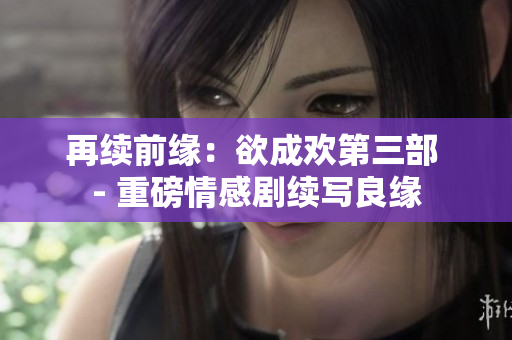 再续前缘：欲成欢第三部 - 重磅情感剧续写良缘