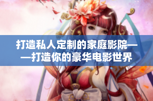 打造私人定制的家庭影院——打造你的豪华电影世界