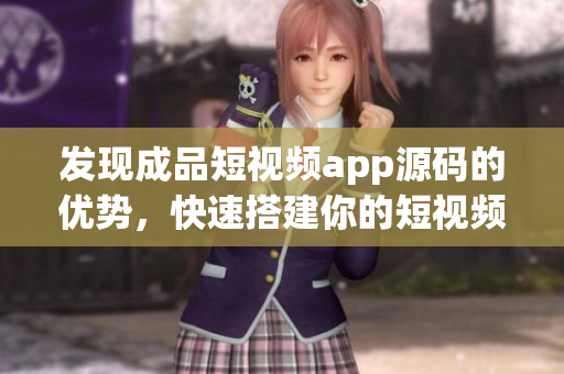 发现成品短视频app源码的优势，快速搭建你的短视频平台