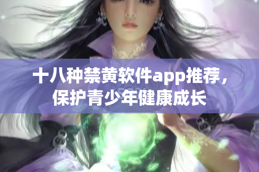 十八种禁黄软件app推荐，保护青少年健康成长
