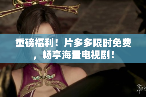 重磅福利！片多多限时免费，畅享海量电视剧！