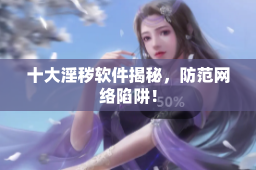 十大淫秽软件揭秘，防范网络陷阱！