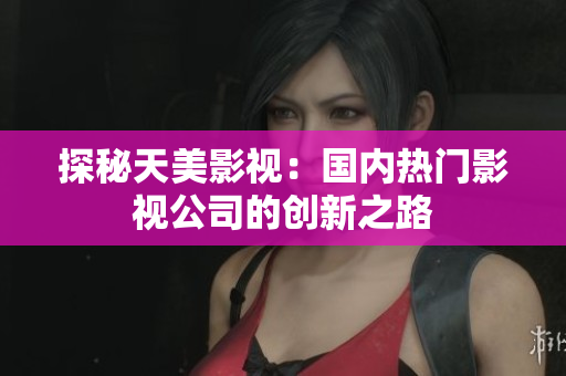 探秘天美影视：国内热门影视公司的创新之路