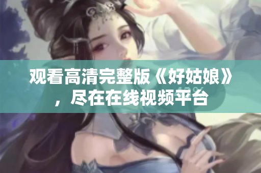 观看高清完整版《好姑娘》，尽在在线视频平台