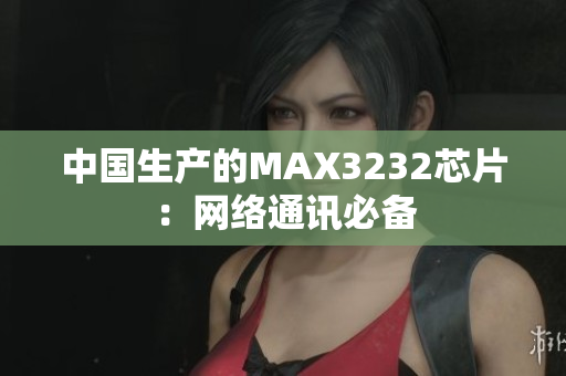 中国生产的MAX3232芯片：网络通讯必备