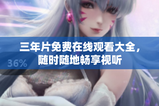 三年片免费在线观看大全，随时随地畅享视听
