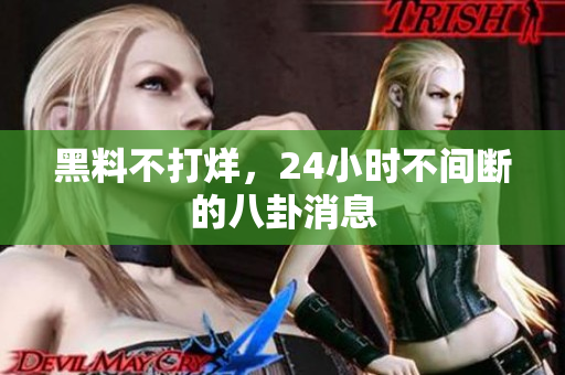 黑料不打烊，24小时不间断的八卦消息