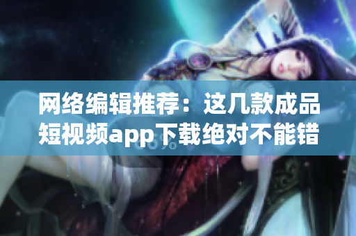 网络编辑推荐：这几款成品短视频app下载绝对不能错过！